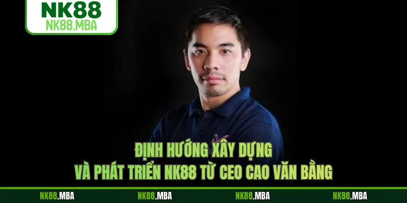 Định hướng xây dựng và phát triển NK88 từ CEO CAO VĂN BẰNG 