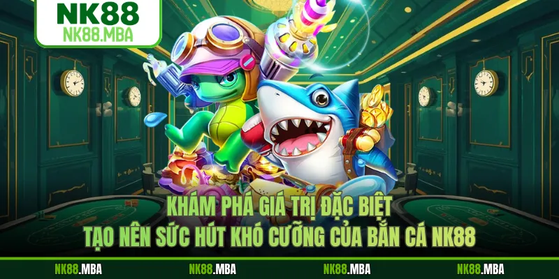 Khám phá giá trị đặc biệt tạo nên sức hút khó cưỡng của bắn cá NK88