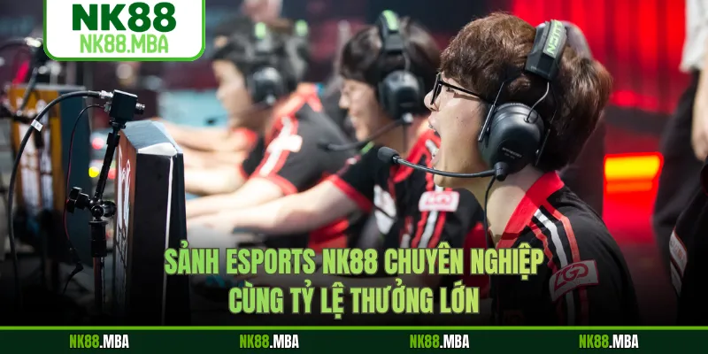 Sảnh Esports NK88 chuyên nghiệp cùng tỷ lệ thưởng lớn